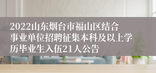 2022山东烟台市福山区结合事业单位招聘征集本科及以上学历毕业生入伍21人公告