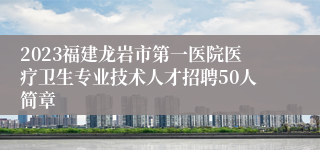 2023福建龙岩市第一医院医疗卫生专业技术人才招聘50人简章