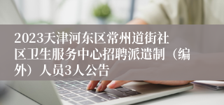 2023天津河东区常州道街社区卫生服务中心招聘派遣制（编外）人员3人公告