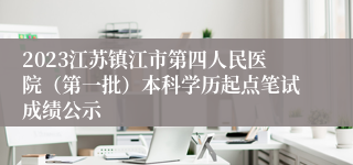 2023江苏镇江市第四人民医院（第一批）本科学历起点笔试成绩公示