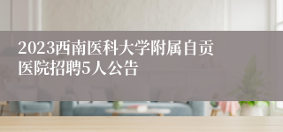 2023西南医科大学附属自贡医院招聘5人公告