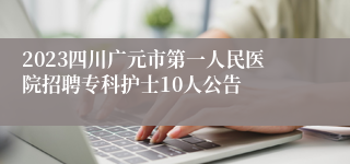 2023四川广元市第一人民医院招聘专科护士10人公告