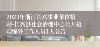 2023年浙江长兴事业单位招聘-长兴县社会治理中心公开招聘编外工作人员1人公告