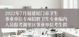 2022年7月福建厦门市卫生事业单位专项招聘卫生专业编内人员报考湖里区事业单位考生拟聘人员公示（第一批）