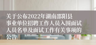 关于公布2022年湖南邵阳县事业单位招聘工作人员入围面试人员名单及面试工作有关事项的公告