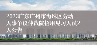 2023广东广州市海珠区劳动人事争议仲裁院招用见习人员2人公告