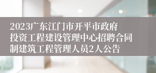 2023广东江门市开平市政府投资工程建设管理中心招聘合同制建筑工程管理人员2人公告