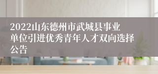 2022山东德州市武城县事业单位引进优秀青年人才双向选择公告