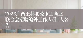 2023广西玉林北流市工商业联合会招聘编外工作人员1人公告