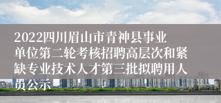 2022四川眉山市青神县事业单位第二轮考核招聘高层次和紧缺专业技术人才第三批拟聘用人员公示