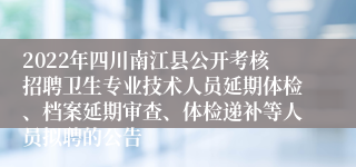 2022年四川南江县公开考核招聘卫生专业技术人员延期体检、档案延期审查、体检递补等人员拟聘的公告