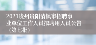 2021贵州贵阳清镇市招聘事业单位工作人员拟聘用人员公告（第七批）