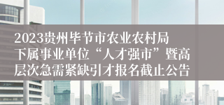 2023贵州毕节市农业农村局下属事业单位“人才强市”暨高层次急需紧缺引才报名截止公告