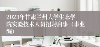 2023年甘肃兰州大学生态学院实验技术人员招聘启事（事业编）