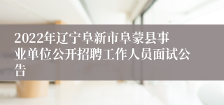 2022年辽宁阜新市阜蒙县事业单位公开招聘工作人员面试公告