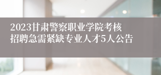 2023甘肃警察职业学院考核招聘急需紧缺专业人才5人公告