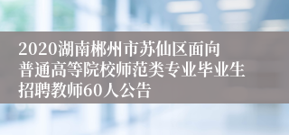 2020湖南郴州市苏仙区面向普通高等院校师范类专业毕业生招聘教师60人公告