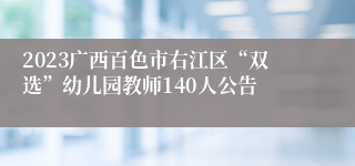 2023广西百色市右江区“双选”幼儿园教师140人公告