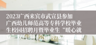 2023广西来宾市武宣县参加广西幼儿师范高等专科学校毕业生校园招聘月暨毕业生“暖心就业”双向选择会招聘76人公告