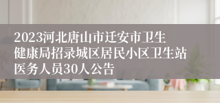 2023河北唐山市迁安市卫生健康局招录城区居民小区卫生站医务人员30人公告