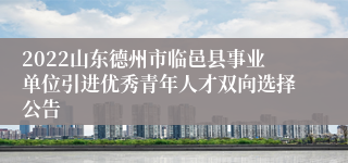 2022山东德州市临邑县事业单位引进优秀青年人才双向选择公告