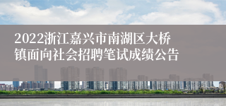 2022浙江嘉兴市南湖区大桥镇面向社会招聘笔试成绩公告