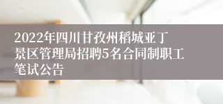 2022年四川甘孜州稻城亚丁景区管理局招聘5名合同制职工笔试公告