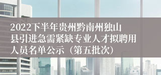 2022下半年贵州黔南州独山县引进急需紧缺专业人才拟聘用人员名单公示（第五批次）