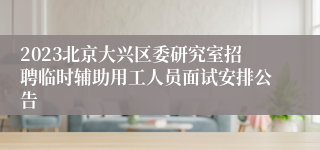 2023北京大兴区委研究室招聘临时辅助用工人员面试安排公告