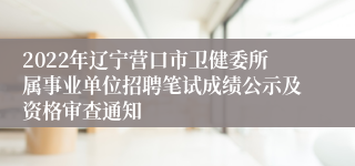 2022年辽宁营口市卫健委所属事业单位招聘笔试成绩公示及资格审查通知