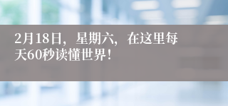 2月18日，星期六，在这里每天60秒读懂世界！