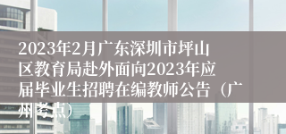 2023年2月广东深圳市坪山区教育局赴外面向2023年应届毕业生招聘在编教师公告（广州考点）