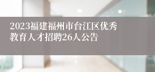 2023福建福州市台江区优秀教育人才招聘26人公告