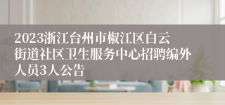 2023浙江台州市椒江区白云街道社区卫生服务中心招聘编外人员3人公告