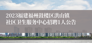 2023福建福州鼓楼区洪山镇社区卫生服务中心招聘1人公告