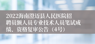 2022海南澄迈县人民医院招聘员额人员专业技术人员笔试成绩、资格复审公告（4号）