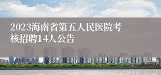 2023海南省第五人民医院考核招聘14人公告