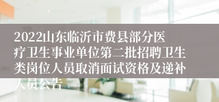 2022山东临沂市费县部分医疗卫生事业单位第二批招聘卫生类岗位人员取消面试资格及递补人员公告