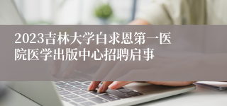 2023吉林大学白求恩第一医院医学出版中心招聘启事