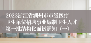 2023浙江省湖州市市级医疗卫生单位招聘事业编制卫生人才第一批结构化面试通知（一）