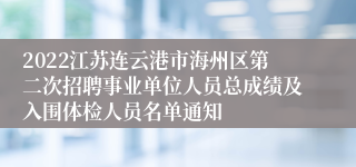 2022江苏连云港市海州区第二次招聘事业单位人员总成绩及入围体检人员名单通知