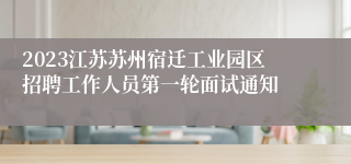 2023江苏苏州宿迁工业园区招聘工作人员第一轮面试通知