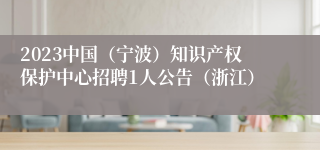 2023中国（宁波）知识产权保护中心招聘1人公告（浙江）