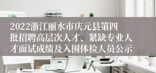 2022浙江丽水市庆元县第四批招聘高层次人才、紧缺专业人才面试成绩及入围体检人员公示