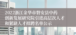 2022浙江金华市磐安县中药创新发展研究院引进高层次人才和紧缺人才拟聘名单公示