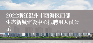 2022浙江温州市瓯海区西部生态新城建设中心拟聘用人员公示