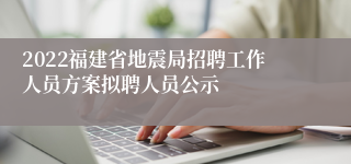 2022福建省地震局招聘工作人员方案拟聘人员公示