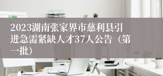 2023湖南张家界市慈利县引进急需紧缺人才37人公告（第一批）