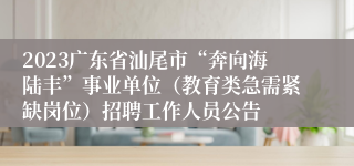 2023广东省汕尾市“奔向海陆丰”事业单位（教育类急需紧缺岗位）招聘工作人员公告