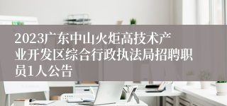 2023广东中山火炬高技术产业开发区综合行政执法局招聘职员1人公告